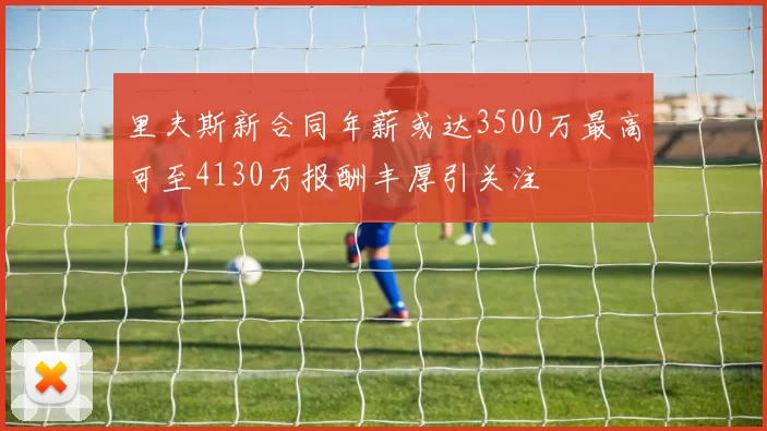 里夫斯新合同年薪或达3500万最高可至4130万报酬丰厚引关注