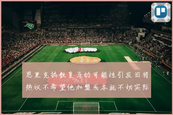 恩里克执教皇马的可能性引发旧将热议不希望他加盟或本就不切实际
