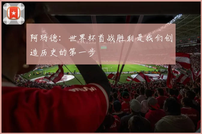 阿玛德：世界杯首战胜利是我们创造历史的第一步