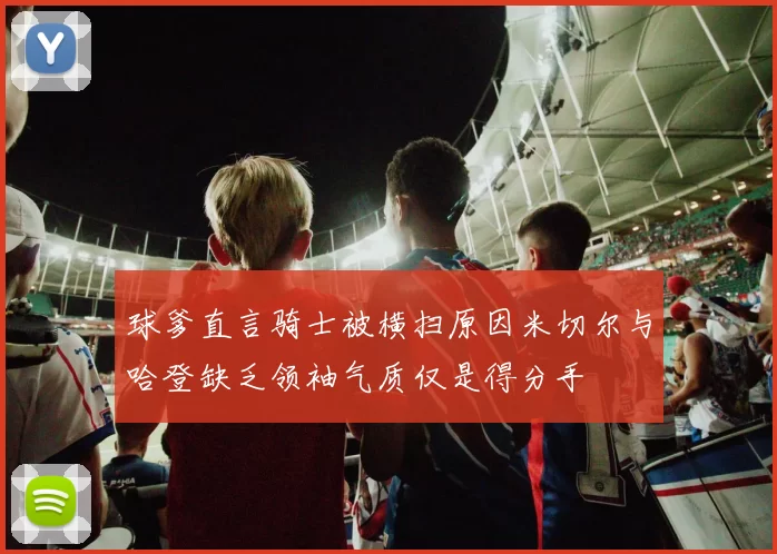 球爹直言骑士被横扫原因米切尔与哈登缺乏领袖气质仅是得分手