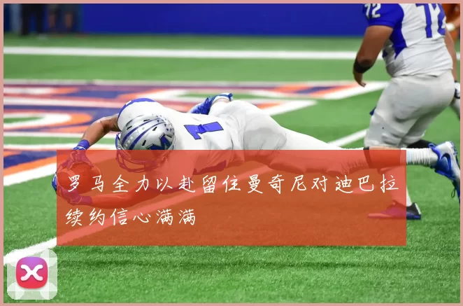罗马全力以赴留住曼奇尼对迪巴拉续约信心满满