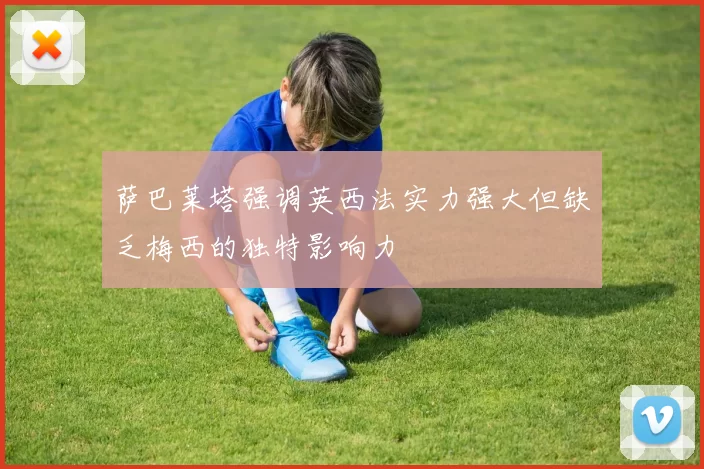 萨巴莱塔强调英西法实力强大但缺乏梅西的独特影响力