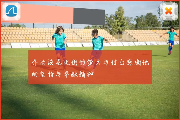 乔治谈恩比德的努力与付出感谢他的坚持与奉献精神