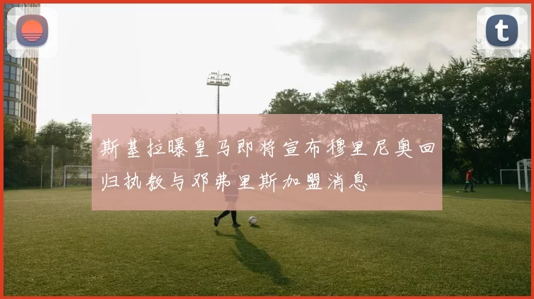 斯基拉曝皇马即将宣布穆里尼奥回归执教与邓弗里斯加盟消息
