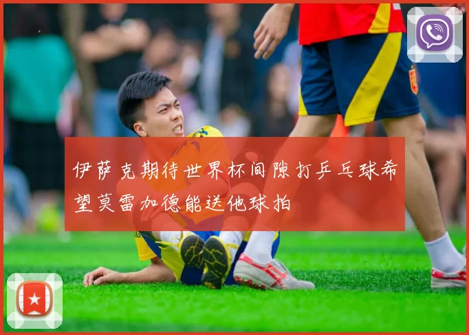 伊萨克期待世界杯间隙打乒乓球希望莫雷加德能送他球拍
