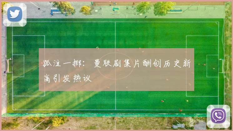 孤注一掷：曼联剧集片酬创历史新高引发热议
