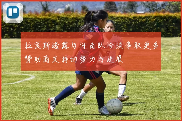 拉莫斯透露与河南队洽谈争取更多赞助商支持的努力与进展