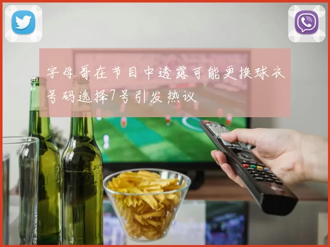 字母哥在节目中透露可能更换球衣号码选择7号引发热议