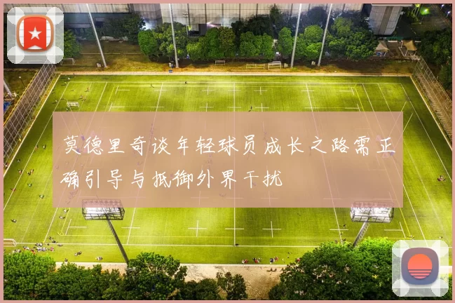 莫德里奇谈年轻球员成长之路需正确引导与抵御外界干扰