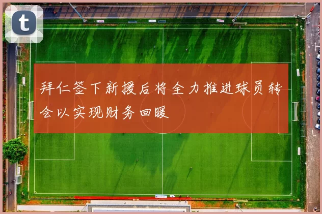 拜仁签下新援后将全力推进球员转会以实现财务回暖