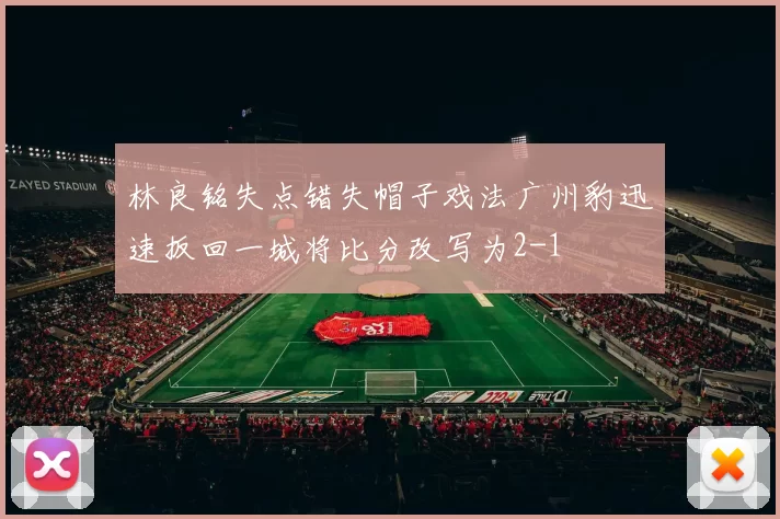 林良铭失点错失帽子戏法广州豹迅速扳回一城将比分改写为2-1