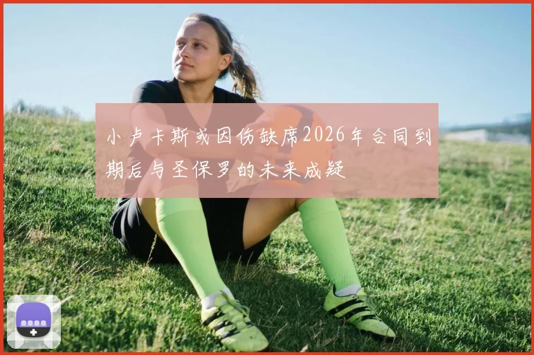 小卢卡斯或因伤缺席2026年合同到期后与圣保罗的未来成疑
