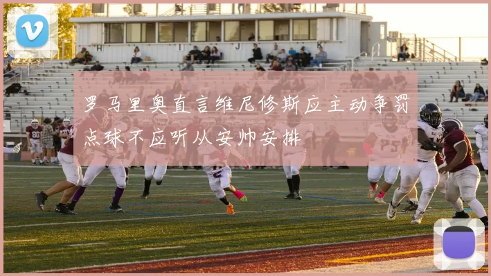 罗马里奥直言维尼修斯应主动争罚点球不应听从安帅安排
