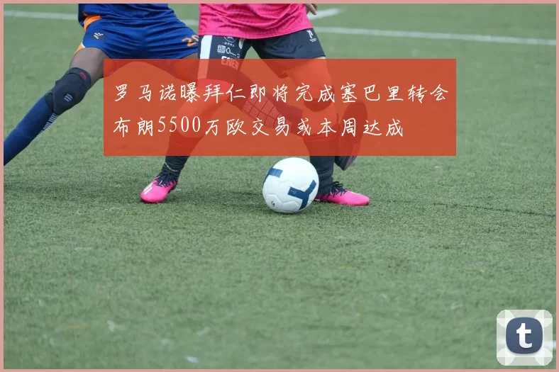 罗马诺曝拜仁即将完成塞巴里转会布朗5500万欧交易或本周达成