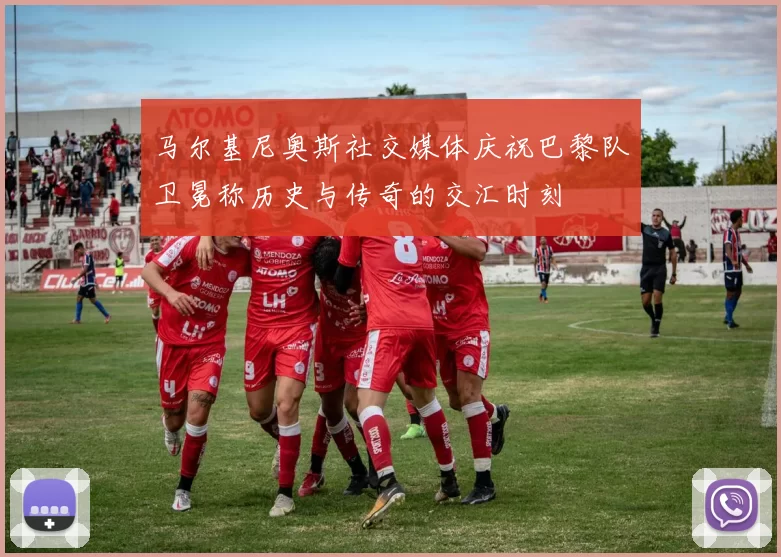 马尔基尼奥斯社交媒体庆祝巴黎队卫冕称历史与传奇的交汇时刻