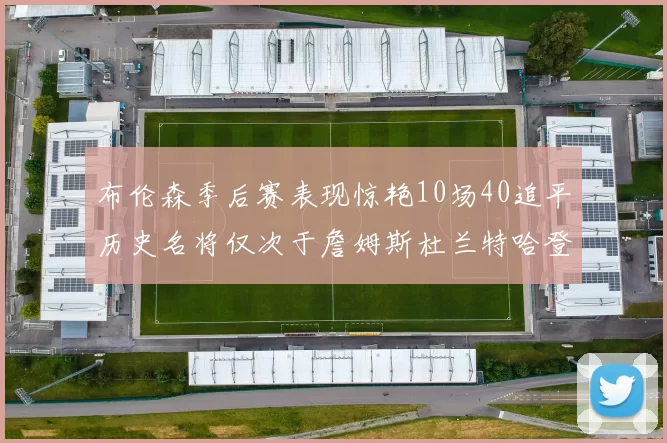 布伦森季后赛表现惊艳10场40追平历史名将仅次于詹姆斯杜兰特哈登