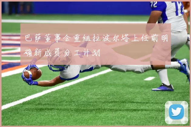 巴萨董事会重组拉波尔塔上任前明确新成员分工计划