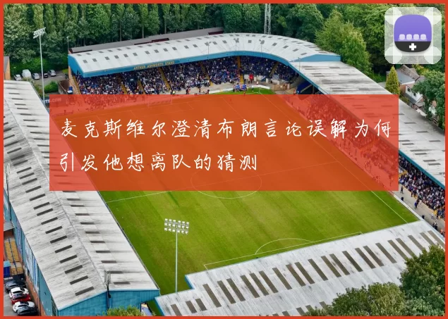 麦克斯维尔澄清布朗言论误解为何引发他想离队的猜测