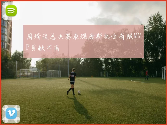 周琦谈总决赛表现唐斯机会有限MVP贡献不高