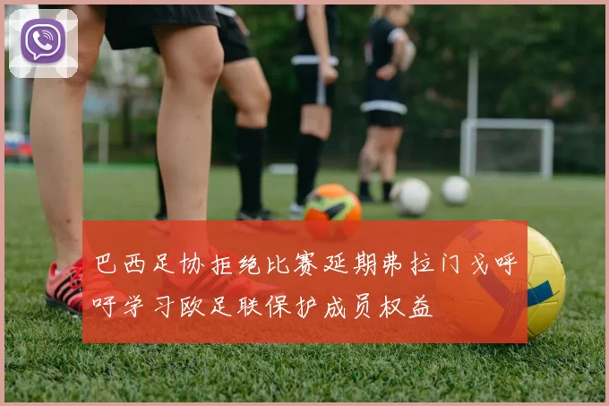 巴西足协拒绝比赛延期弗拉门戈呼吁学习欧足联保护成员权益