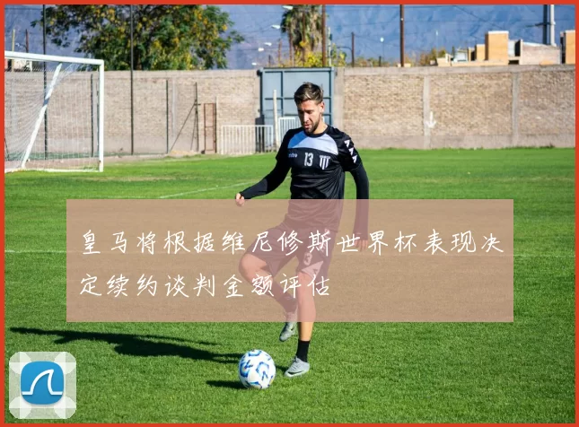 皇马将根据维尼修斯世界杯表现决定续约谈判金额评估