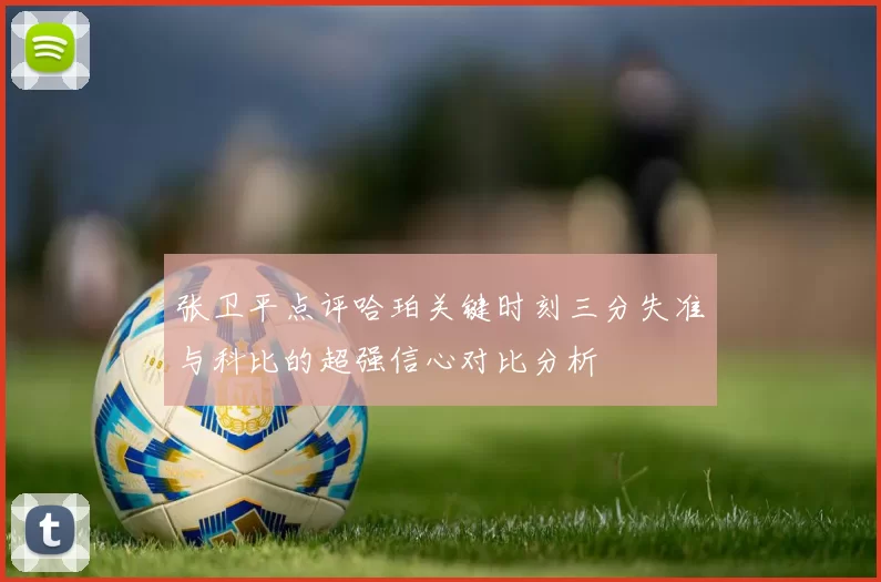 张卫平点评哈珀关键时刻三分失准与科比的超强信心对比分析