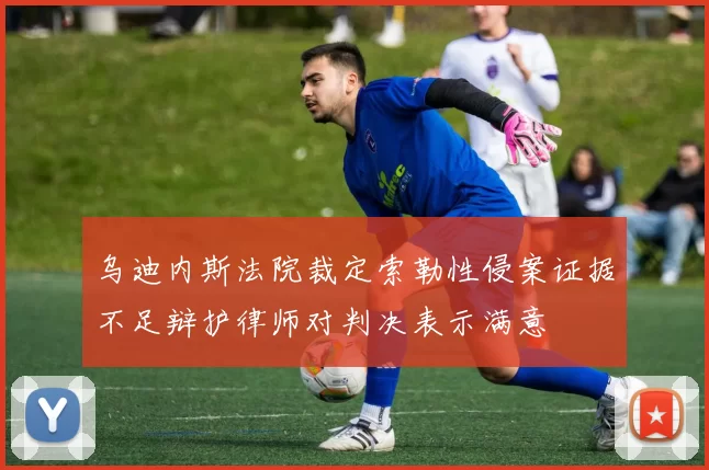 乌迪内斯法院裁定索勒性侵案证据不足辩护律师对判决表示满意