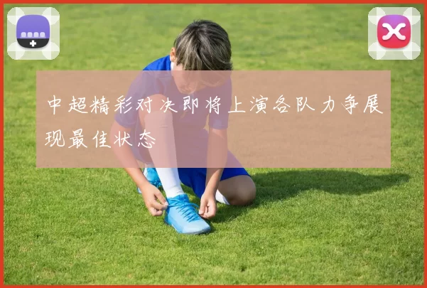 中超精彩对决即将上演各队力争展现最佳状态
