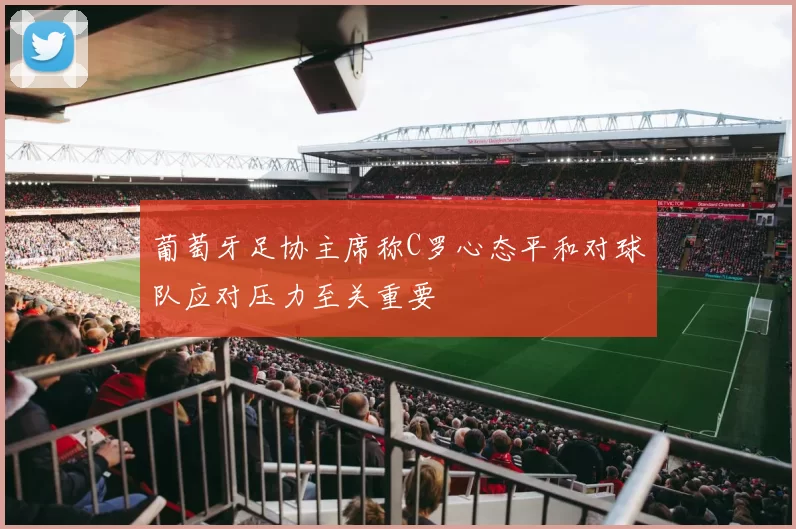 葡萄牙足协主席称C罗心态平和对球队应对压力至关重要