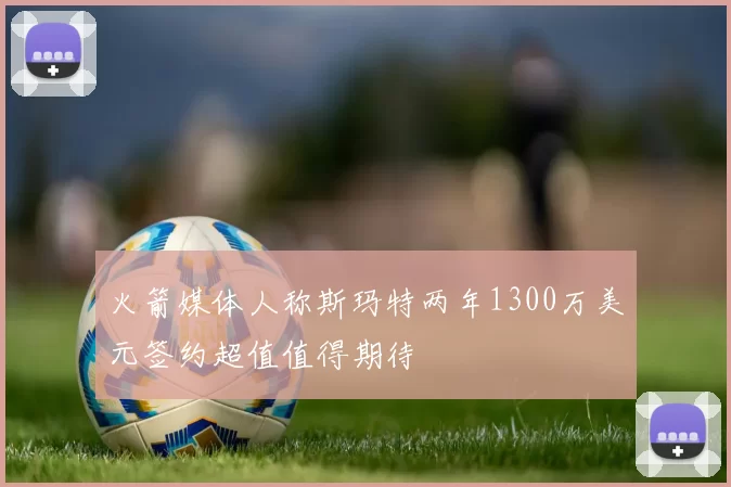 火箭媒体人称斯玛特两年1300万美元签约超值值得期待