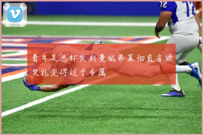 青年足总杯失利曼城弗莱彻直言颁奖礼变得过于专属